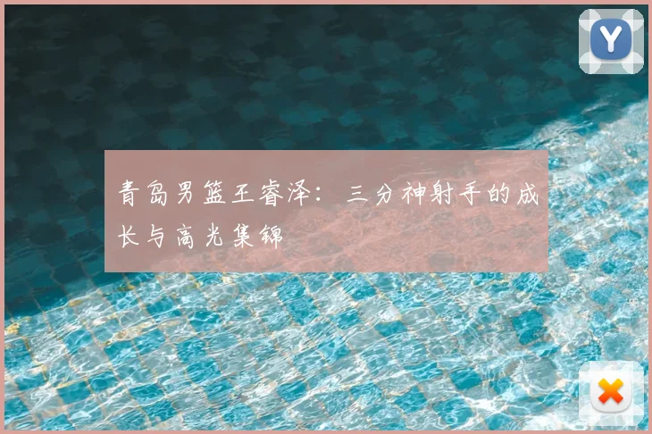 青岛男篮王睿泽：三分神射手的成长与高光集锦