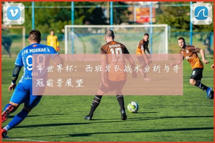 年世界杯：西班牙队战术分析与夺冠前景展望