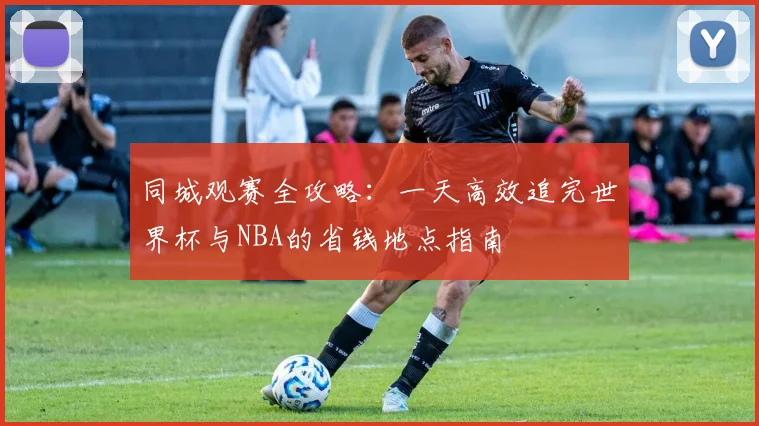 同城观赛全攻略：一天高效追完世界杯与NBA的省钱地点指南