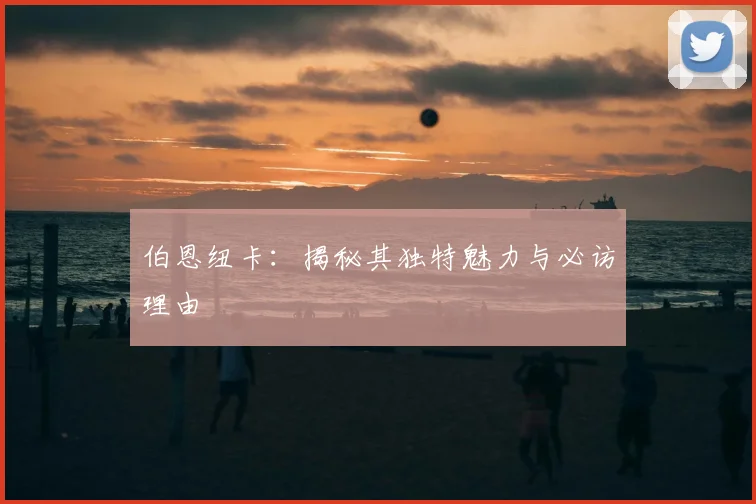 伯恩纽卡：揭秘其独特魅力与必访理由