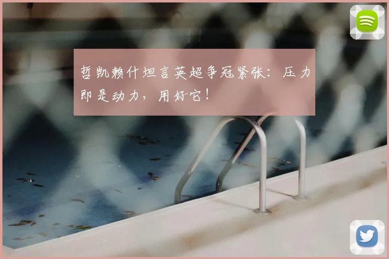 哲凯赖什坦言英超争冠紧张:压力即是动力,用好它!