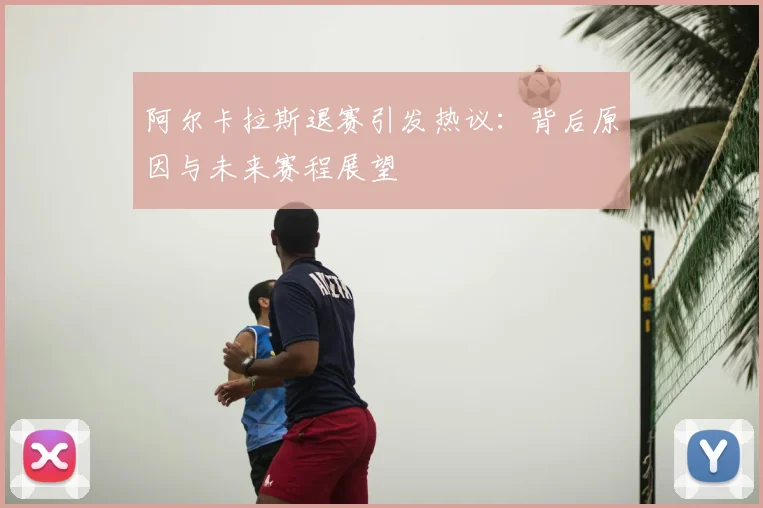 阿尔卡拉斯退赛引发热议：背后原因与未来赛程展望