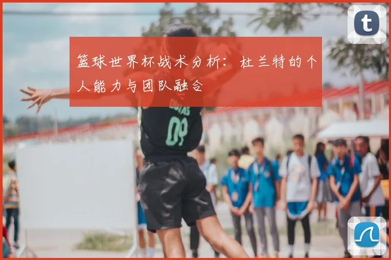 篮球世界杯战术分析：杜兰特的个人能力与团队融合