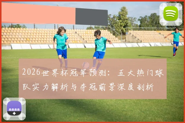 2026世界杯冠军预测：五大热门球队实力解析与夺冠前景深度剖析