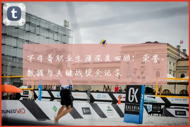 字母哥职业生涯深度回顾：荣誉、数据与关键战役全记录