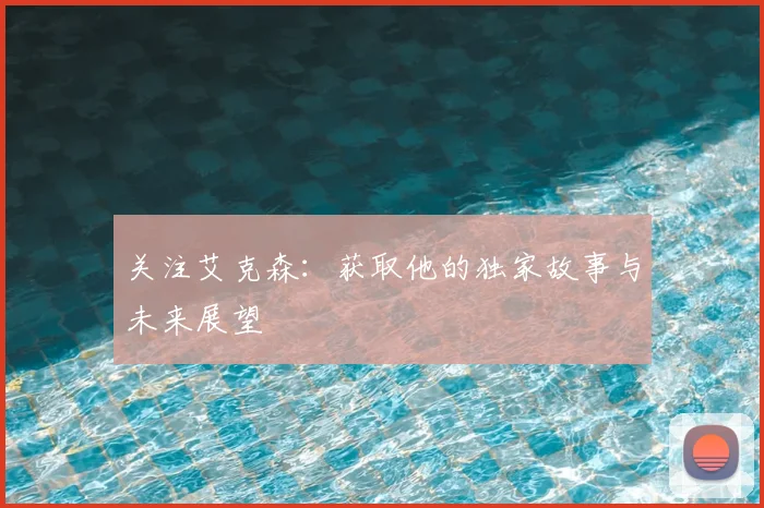 关注艾克森：获取他的独家故事与未来展望