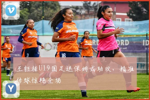 王钰栋U19国足送保姆式助攻，精准传球惊艳全场