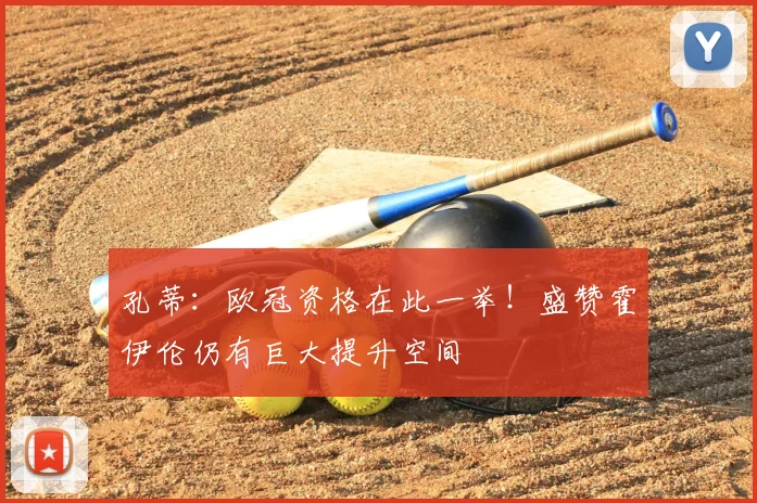 孔蒂：欧冠资格在此一举！盛赞霍伊伦仍有巨大提升空间