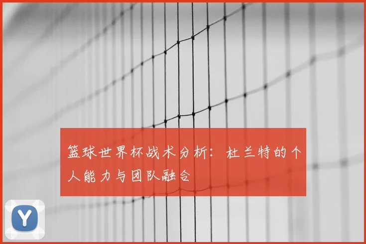篮球世界杯战术分析:杜兰特的个人能力与团队融合