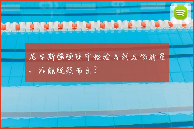 尼克斯强硬防守检验马刺后场新星，谁能脱颖而出？