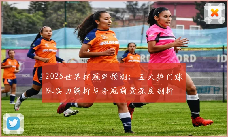 2026世界杯冠军预测:五大热门球队实力解析与夺冠前景深度剖析