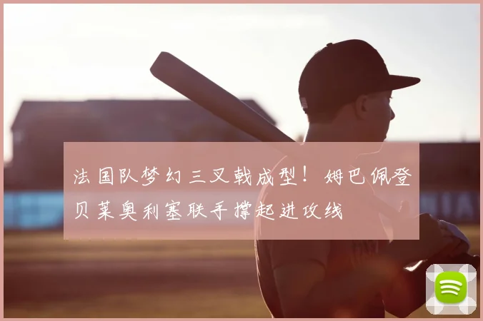 法国队梦幻三叉戟成型!姆巴佩登贝莱奥利塞联手撑起进攻线