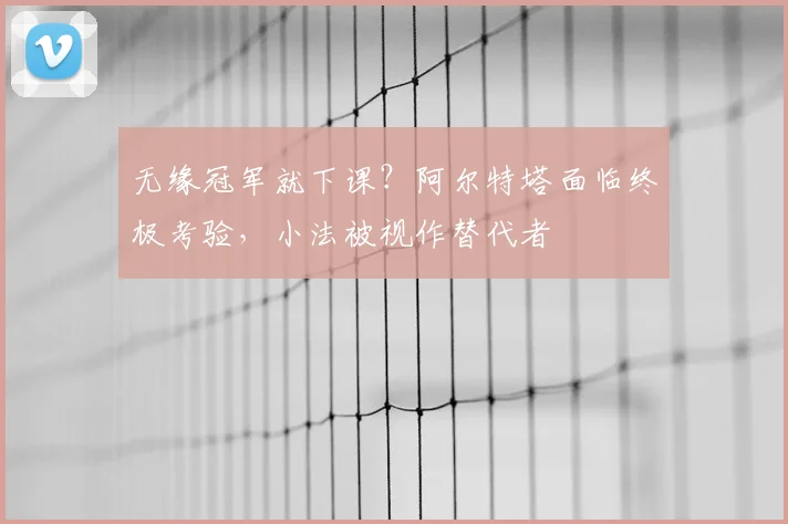 无缘冠军就下课?阿尔特塔面临终极考验,小法被视作替代者