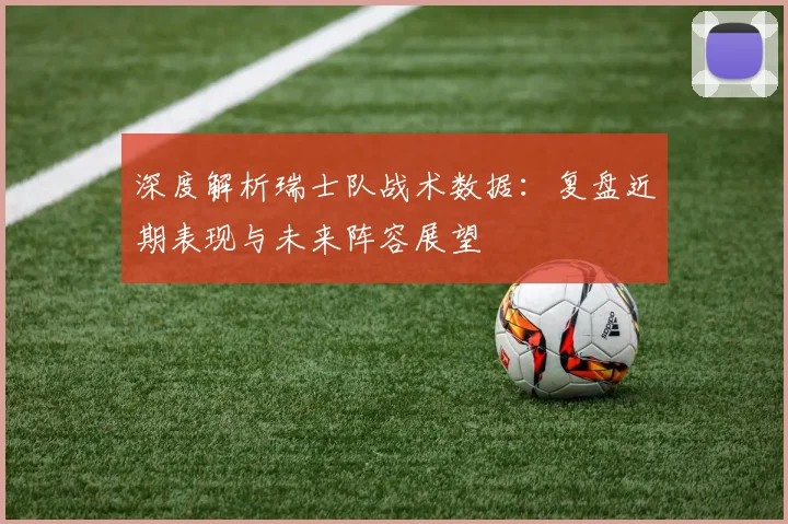深度解析瑞士队战术数据：复盘近期表现与未来阵容展望