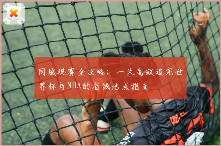 同城观赛全攻略:一天高效追完世界杯与NBA的省钱地点指南
