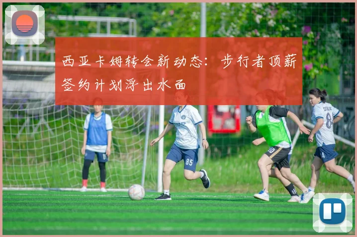 西亚卡姆转会新动态：步行者顶薪签约计划浮出水面