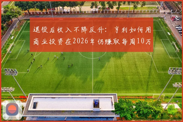 退役后收入不降反升:亨利如何用商业投资在2026年仍赚取每周10万英镑