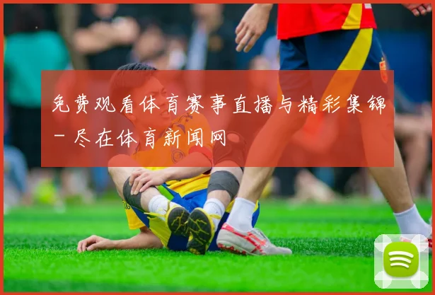 免费观看体育赛事直播与精彩集锦 - 尽在体育新闻网