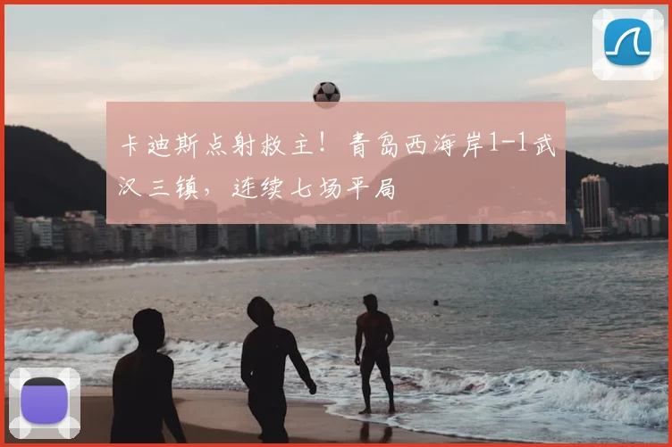 卡迪斯点射救主!青岛西海岸1-1武汉三镇,连续七场平局