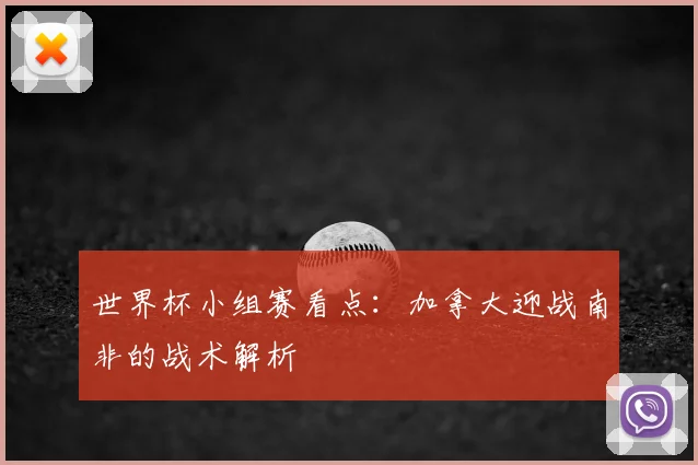 世界杯小组赛看点：加拿大迎战南非的战术解析
