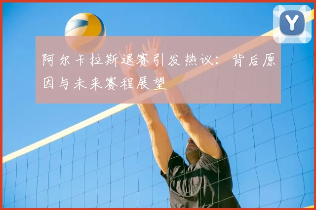 阿尔卡拉斯退赛引发热议:背后原因与未来赛程展望