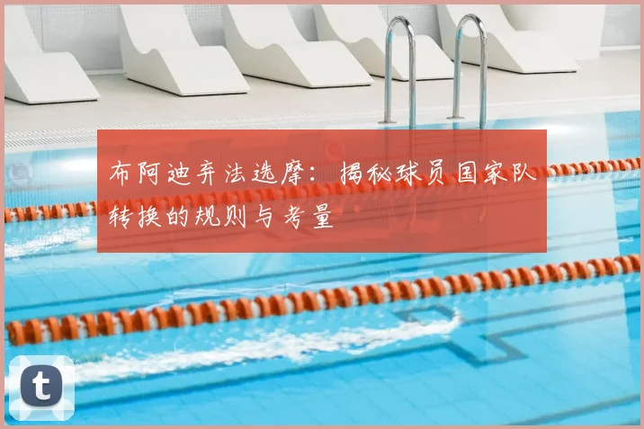 布阿迪弃法选摩：揭秘球员国家队转换的规则与考量