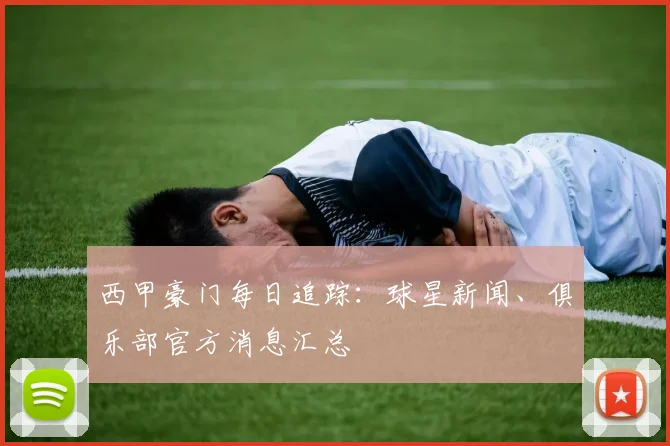 西甲豪门每日追踪：球星新闻、俱乐部官方消息汇总