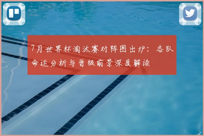 7月世界杯淘汰赛对阵图出炉：各队命运分析与晋级前景深度解读