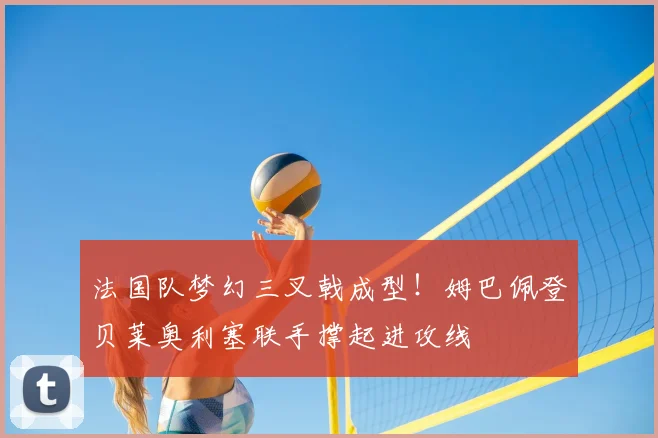 法国队梦幻三叉戟成型!姆巴佩登贝莱奥利塞联手撑起进攻线