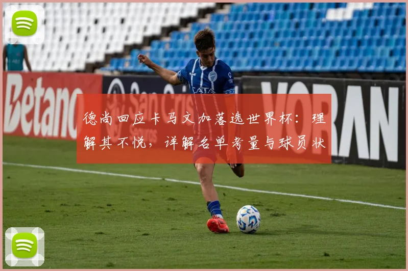 德尚回应卡马文加落选世界杯：理解其不悦，详解名单考量与球员状态