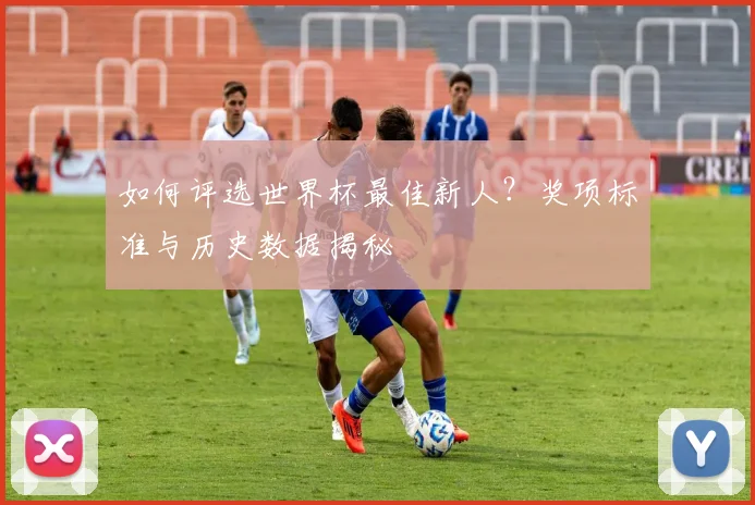 如何评选世界杯最佳新人？奖项标准与历史数据揭秘